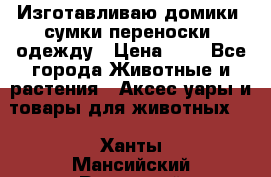 Изготавливаю домики, сумки-переноски, одежду › Цена ­ 1 - Все города Животные и растения » Аксесcуары и товары для животных   . Ханты-Мансийский,Радужный г.
